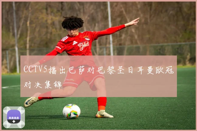 CCTV5播出巴萨对巴黎圣日耳曼欧冠对决集锦