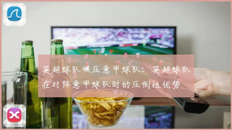 英超球队碾压意甲球队：英超球队在对阵意甲球队时的压倒性优势