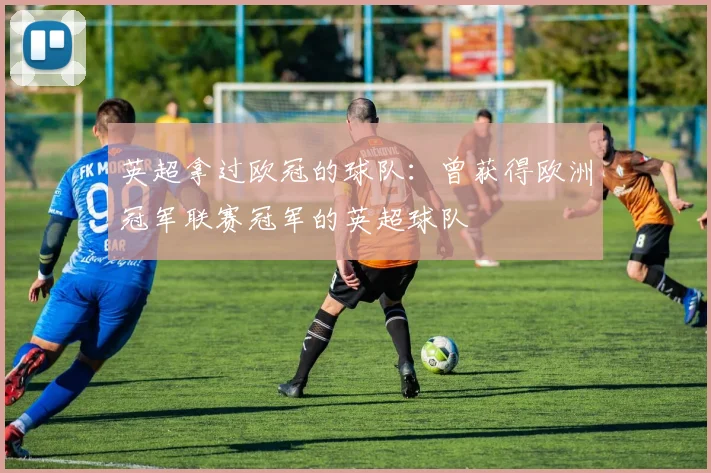 英超拿过欧冠的球队:曾获得欧洲冠军联赛冠军的英超球队