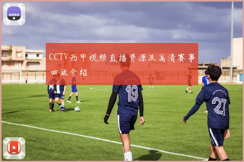 CCTV西甲视频直播资源及高清赛事回放介绍
