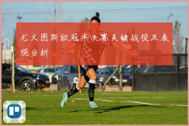 尤文图斯欧冠半决赛关键战役及表现分析