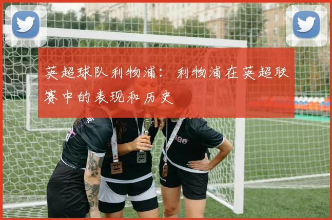 英超球队利物浦：利物浦在英超联赛中的表现和历史