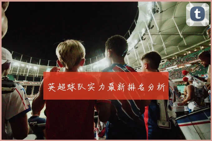 英超球队实力最新排名分析