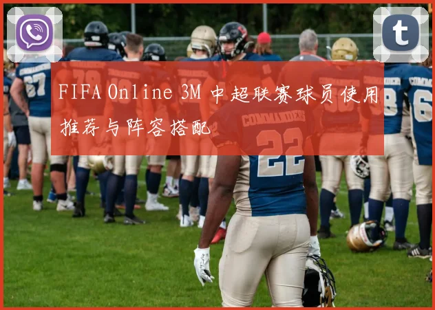 FIFA Online 3M 中超联赛球员使用推荐与阵容搭配