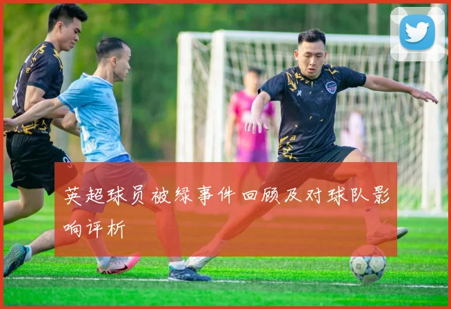 英超球员被绿事件回顾及对球队影响评析