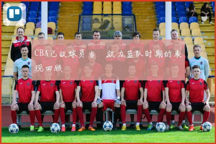 CBA已故球员吉喆效力蓝队时期的表现回顾