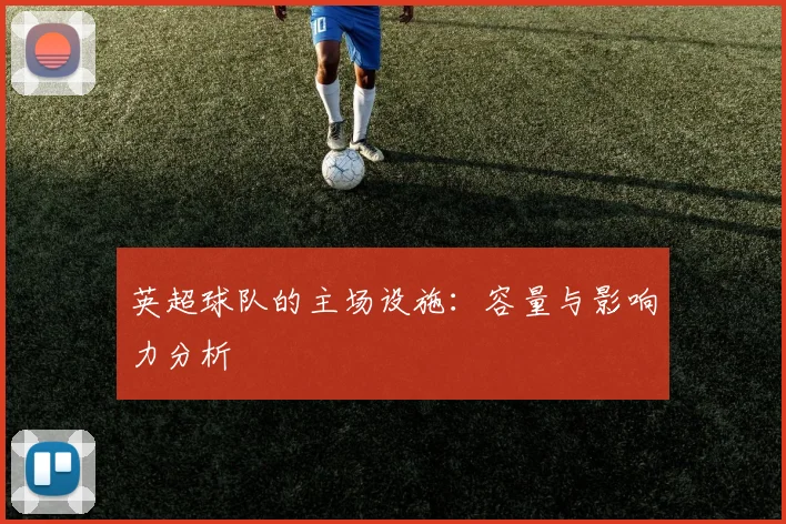 英超球队的主场设施：容量与影响力分析